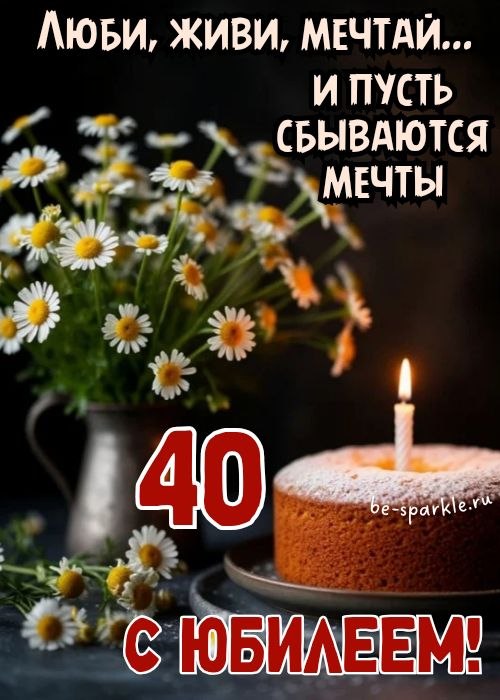 с юбилеем 40 лет люби живи мечтай и пусть сбываются мечты открытка с букетом ромашек и пирогом